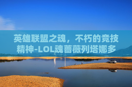 英雄联盟之魂，不朽的竞技精神-LOL魂蔷薇列塔娜多少钱