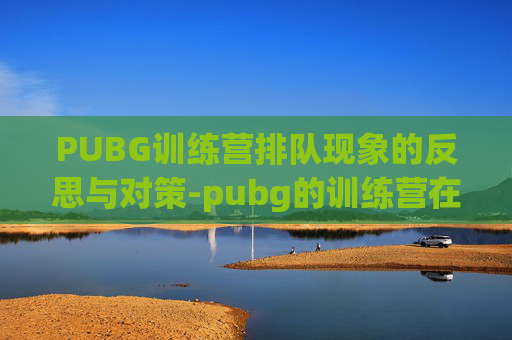PUBG训练营排队现象的反思与对策-pubg的训练营在哪