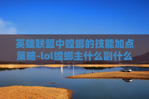 英雄联盟中螳螂的技能加点策略-lol螳螂主什么副什么