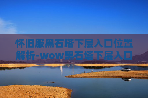 怀旧服黑石塔下层入口位置解析-wow黑石塔下层入口