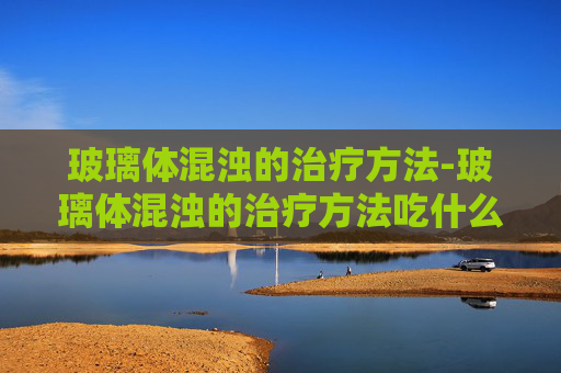 玻璃体混浊的治疗方法-玻璃体混浊的治疗方法吃什么药