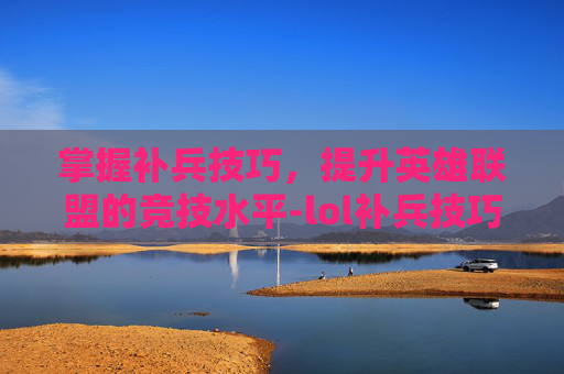 掌握补兵技巧，提升英雄联盟的竞技水平-lol补兵技巧按键设置