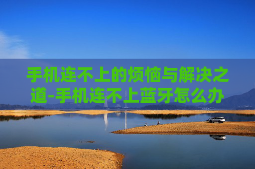 手机连不上的烦恼与解决之道-手机连不上蓝牙怎么办