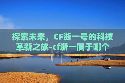 探索未来，CF浙一号的科技革新之旅-cf浙一属于哪个大区