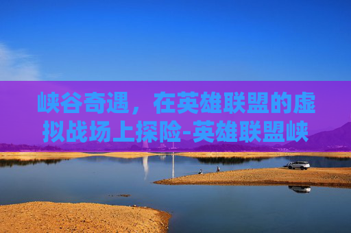 峡谷奇遇，在英雄联盟的虚拟战场上探险-英雄联盟峡谷