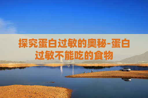 探究蛋白过敏的奥秘-蛋白过敏不能吃的食物