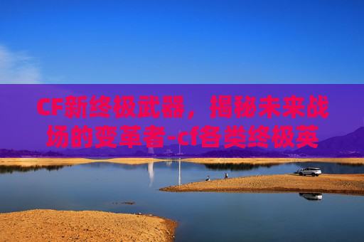 CF新终极武器，揭秘未来战场的变革者-cf各类终极英雄