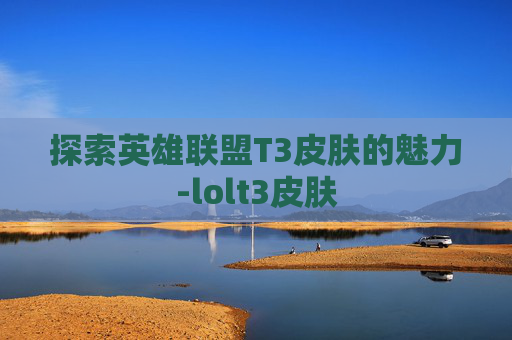 探索英雄联盟T3皮肤的魅力-lolt3皮肤