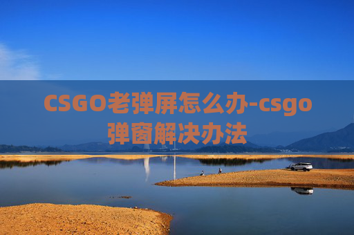 CSGO老弹屏怎么办-csgo弹窗解决办法