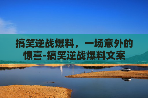 搞笑逆战爆料，一场意外的惊喜-搞笑逆战爆料文案