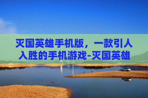 灭国英雄手机版，一款引人入胜的手机游戏-灭国英雄中文版1页2