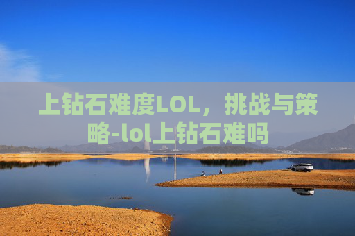上钻石难度LOL，挑战与策略-lol上钻石难吗