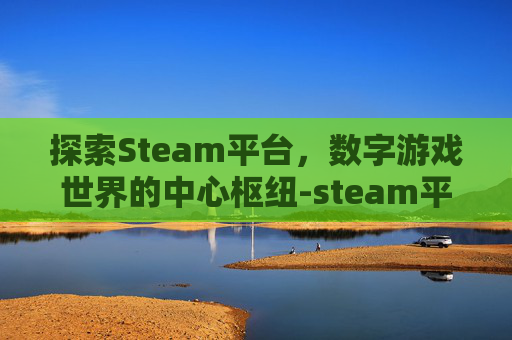 探索Steam平台，数字游戏世界的中心枢纽-steam平台介绍