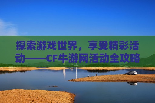 探索游戏世界，享受精彩活动——CF牛游网活动全攻略-cf端游牛牛AK47多少钱