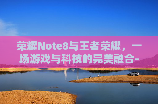 荣耀Note8与王者荣耀，一场游戏与科技的完美融合-华为荣耀8打王者