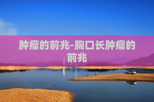 肿瘤的前兆-胸口长肿瘤的前兆