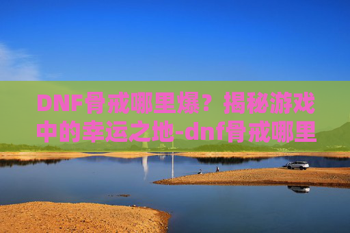 DNF骨戒哪里爆？揭秘游戏中的幸运之地-dnf骨戒哪里爆的