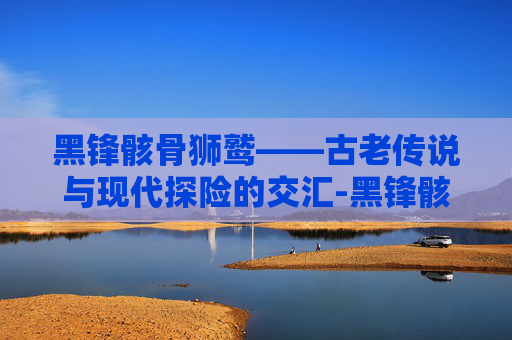 黑锋骸骨狮鹫——古老传说与现代探险的交汇-黑锋骸骨狮鹫怎么获得
