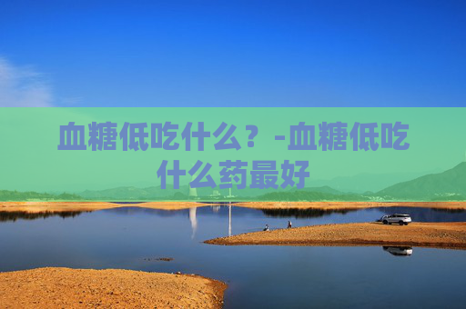 血糖低吃什么？-血糖低吃什么药最好