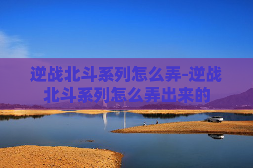 逆战北斗系列怎么弄-逆战北斗系列怎么弄出来的