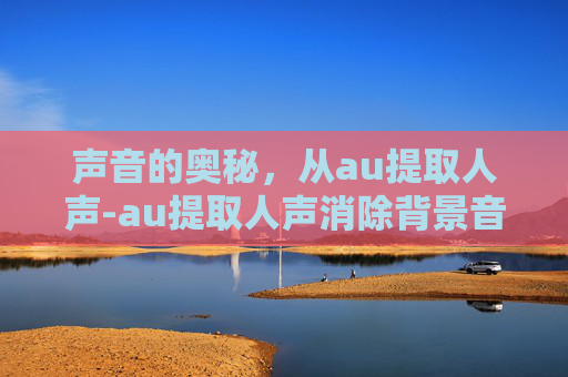声音的奥秘，从au提取人声-au提取人声消除背景音乐