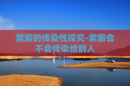 紫癜的传染性探究-紫癜会不会传染给别人