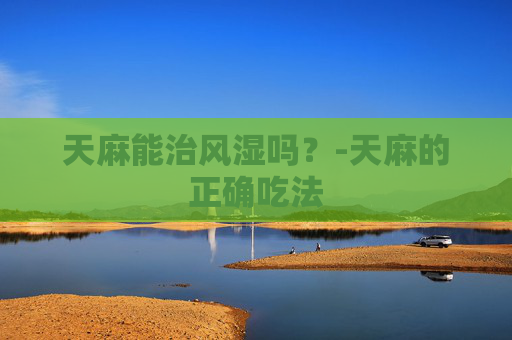 天麻能治风湿吗？-天麻的正确吃法