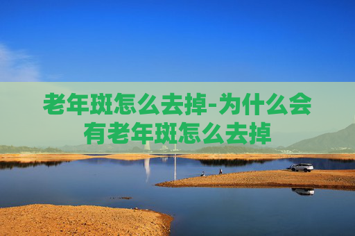 老年斑怎么去掉-为什么会有老年斑怎么去掉