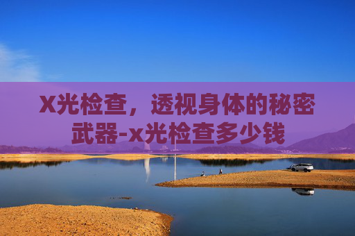 X光检查，透视身体的秘密武器-x光检查多少钱