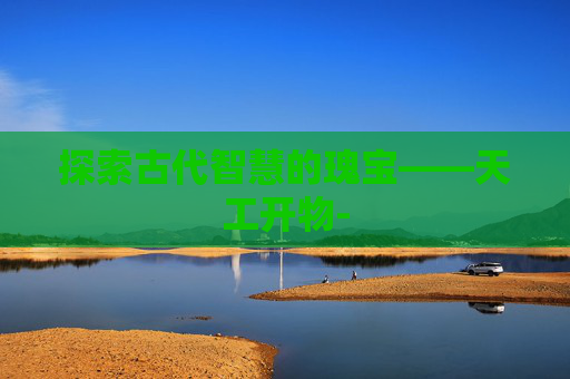 探索古代智慧的瑰宝——天工开物-