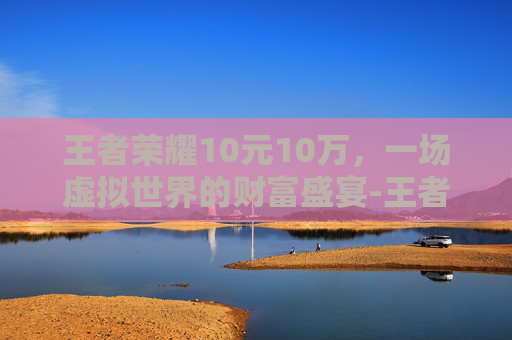王者荣耀10元10万，一场虚拟世界的财富盛宴-王者荣耀10元优惠券使用规则