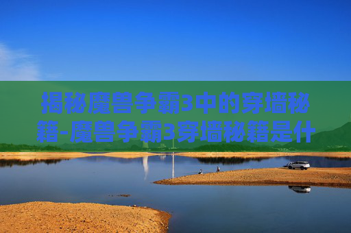 揭秘魔兽争霸3中的穿墙秘籍-魔兽争霸3穿墙秘籍是什么