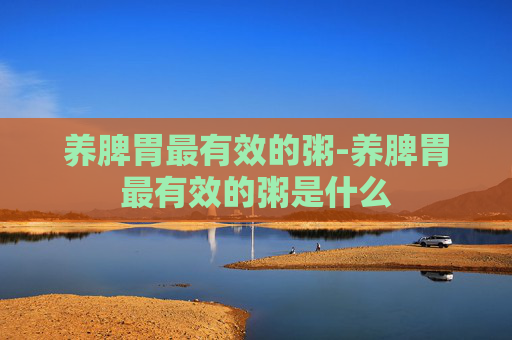 养脾胃最有效的粥-养脾胃最有效的粥是什么