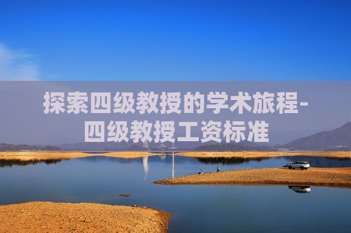探索四级教授的学术旅程-四级教授工资标准