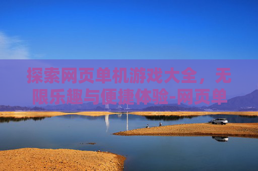 探索网页单机游戏大全，无限乐趣与便捷体验-网页单机游戏在线玩