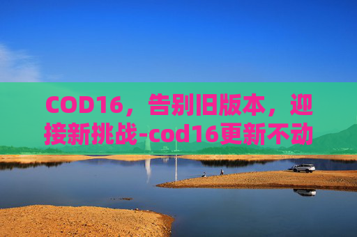 COD16，告别旧版本，迎接新挑战-cod16更新不动了