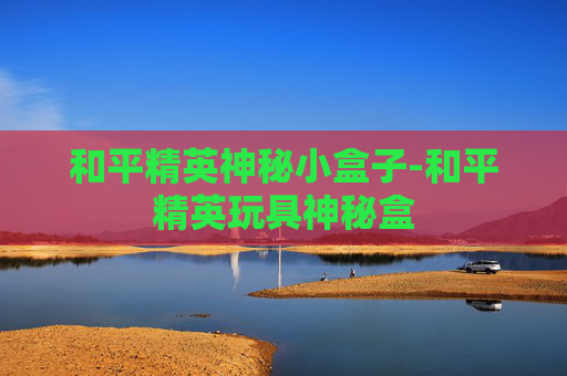 和平精英神秘小盒子-和平精英玩具神秘盒