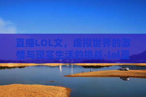 直播LOL文，虚拟世界的激情与现实生活的挑战-lol直播间