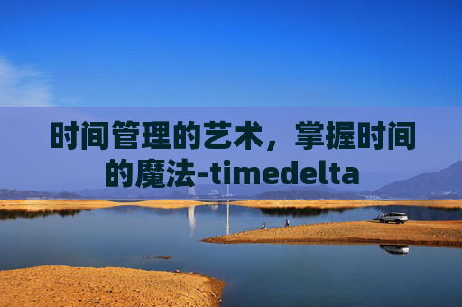 时间管理的艺术，掌握时间的魔法-timedelta