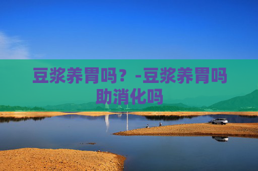 豆浆养胃吗？-豆浆养胃吗助消化吗