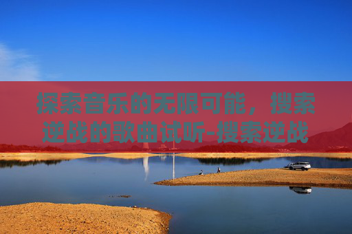探索音乐的无限可能，搜索逆战的歌曲试听-搜索逆战的歌曲试听在哪里