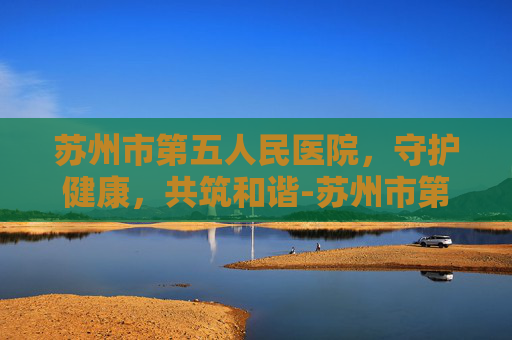 苏州市第五人民医院，守护健康，共筑和谐-苏州市第五人民医院官网