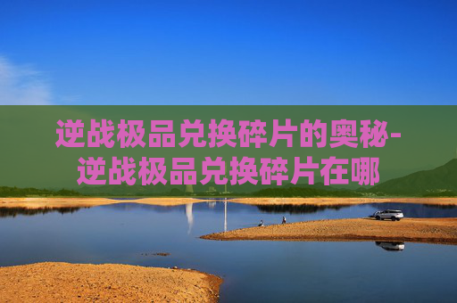 逆战极品兑换碎片的奥秘-逆战极品兑换碎片在哪