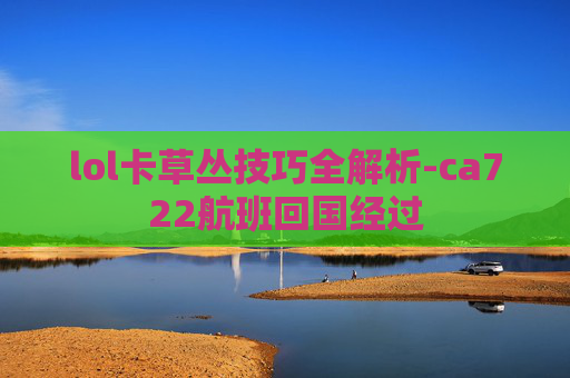 lol卡草丛技巧全解析-ca722航班回国经过