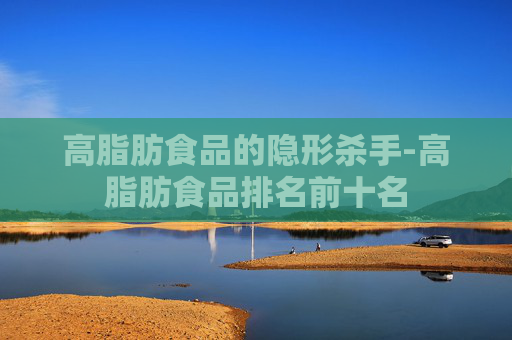 高脂肪食品的隐形杀手-高脂肪食品排名前十名