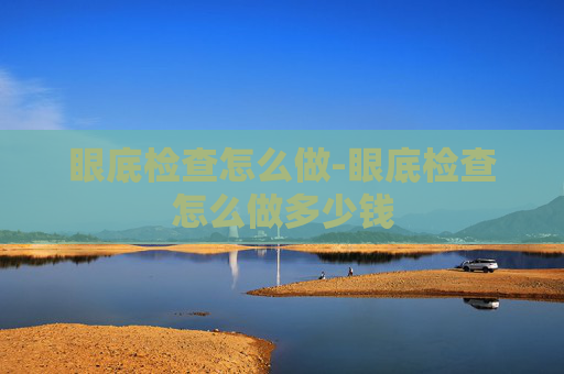 眼底检查怎么做-眼底检查怎么做多少钱