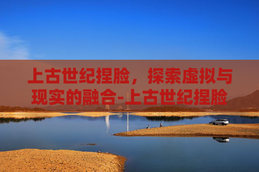 上古世纪捏脸，探索虚拟与现实的融合-上古世纪捏脸数据大全