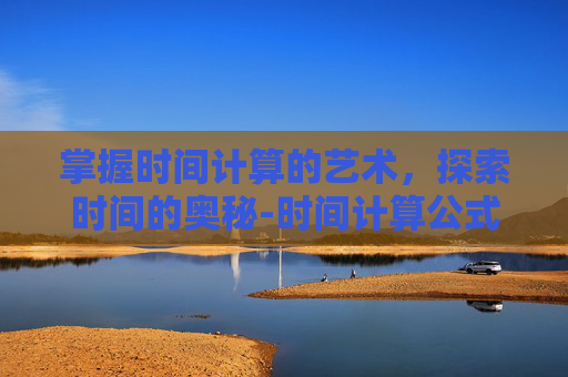 掌握时间计算的艺术，探索时间的奥秘-时间计算公式excel