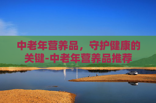 中老年营养品，守护健康的关键-中老年营养品推荐