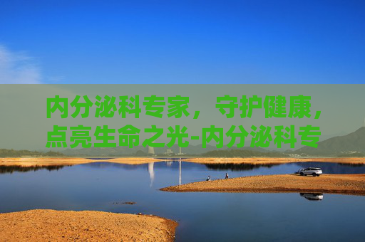 内分泌科专家，守护健康，点亮生命之光-内分泌科专家介绍